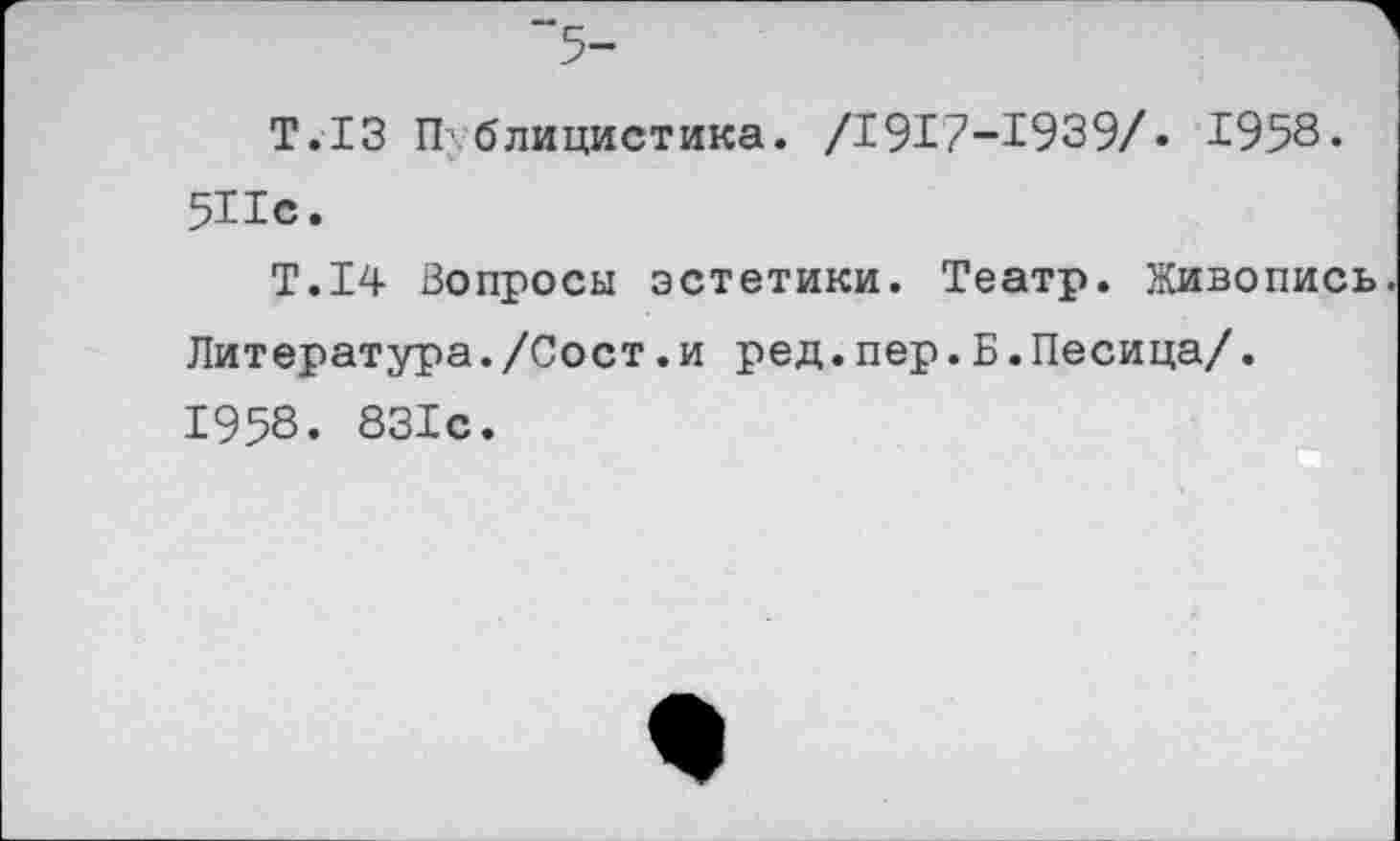 ﻿5-
Т.13 Публицистика. /1917-1939/• 1958« 5Ис.
Т.14 Вопросы эстетики. Театр. Живопись Литература./Сост.и ред.пер.Б.Песица/. 1958. 831с.